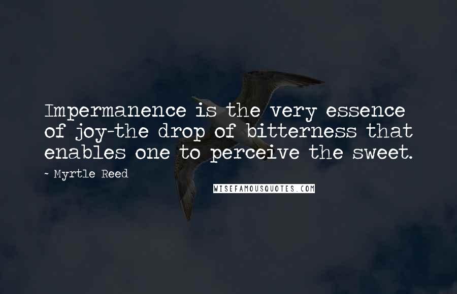 Myrtle Reed Quotes: Impermanence is the very essence of joy-the drop of bitterness that enables one to perceive the sweet.