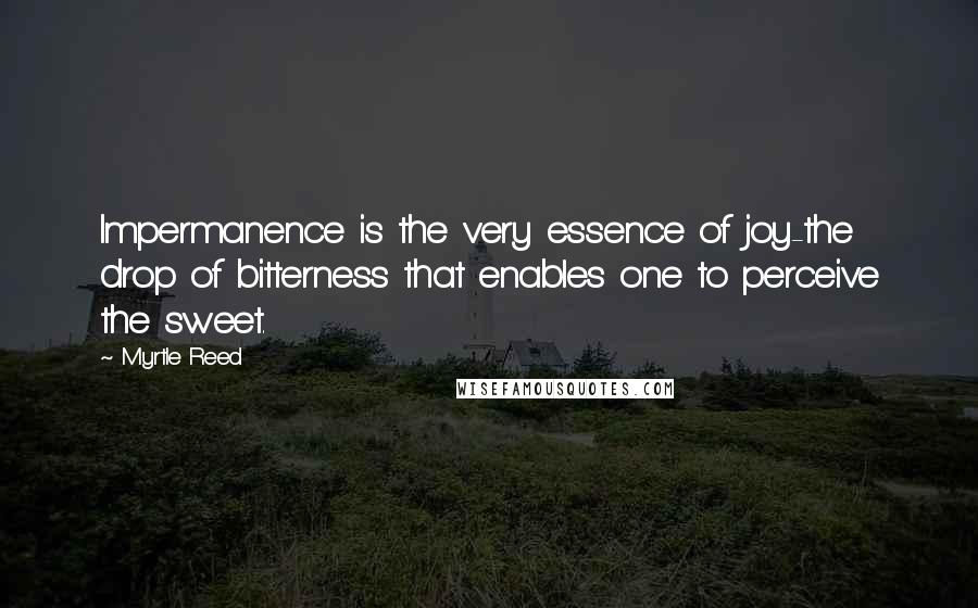 Myrtle Reed Quotes: Impermanence is the very essence of joy-the drop of bitterness that enables one to perceive the sweet.
