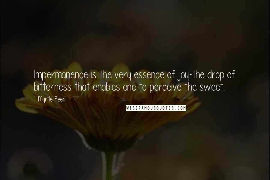 Myrtle Reed Quotes: Impermanence is the very essence of joy-the drop of bitterness that enables one to perceive the sweet.