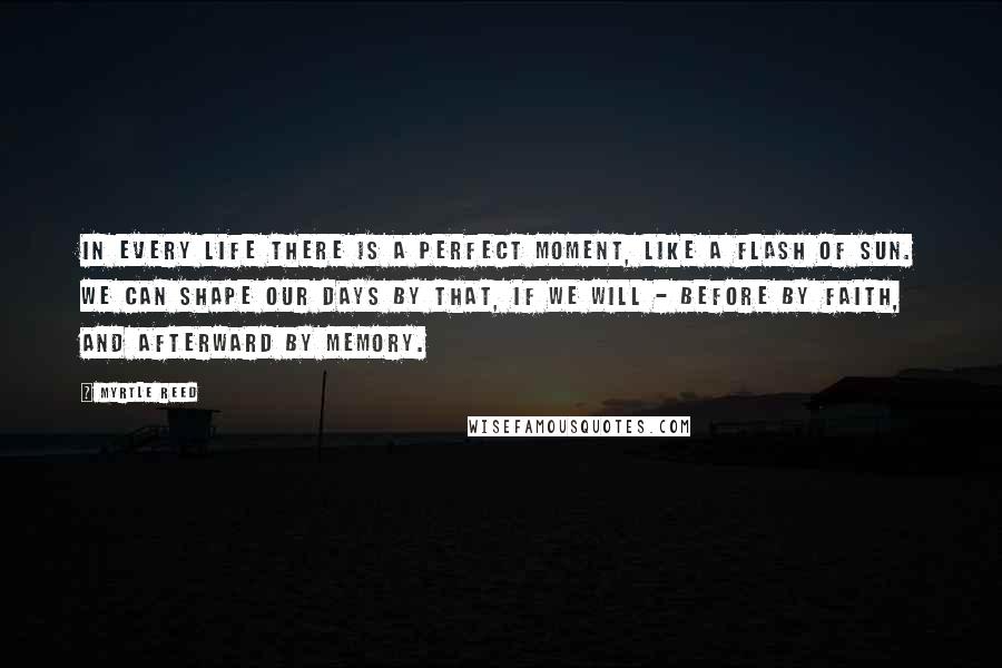 Myrtle Reed Quotes: In every life there is a perfect moment, like a flash of sun. We can shape our days by that, if we will - before by faith, and afterward by memory.