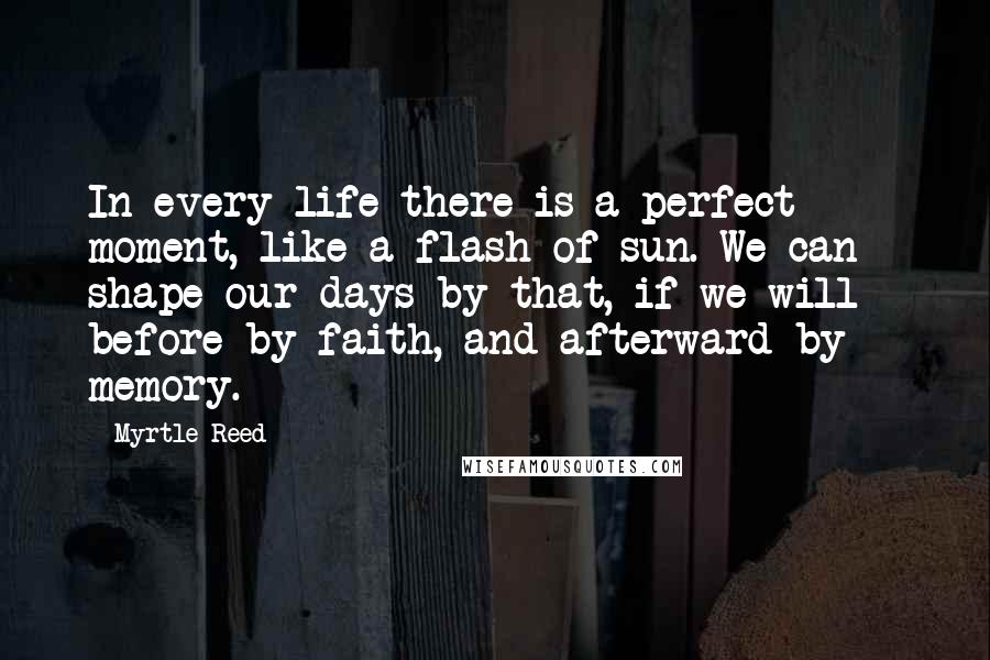 Myrtle Reed Quotes: In every life there is a perfect moment, like a flash of sun. We can shape our days by that, if we will - before by faith, and afterward by memory.