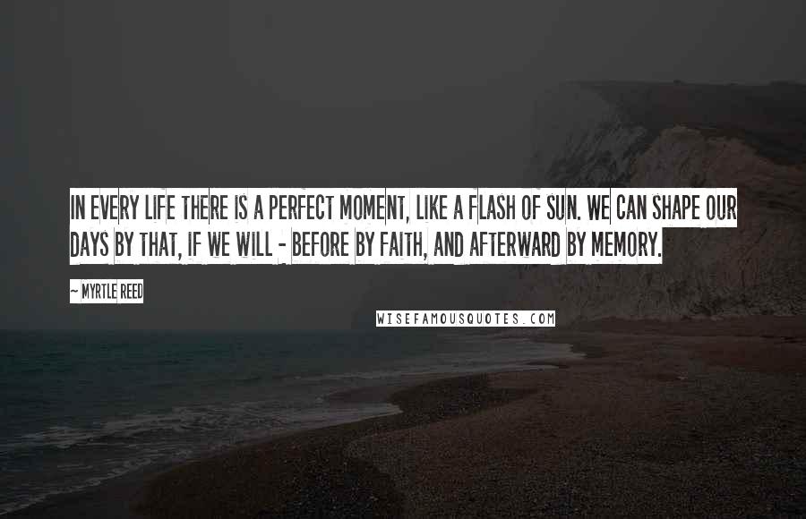 Myrtle Reed Quotes: In every life there is a perfect moment, like a flash of sun. We can shape our days by that, if we will - before by faith, and afterward by memory.