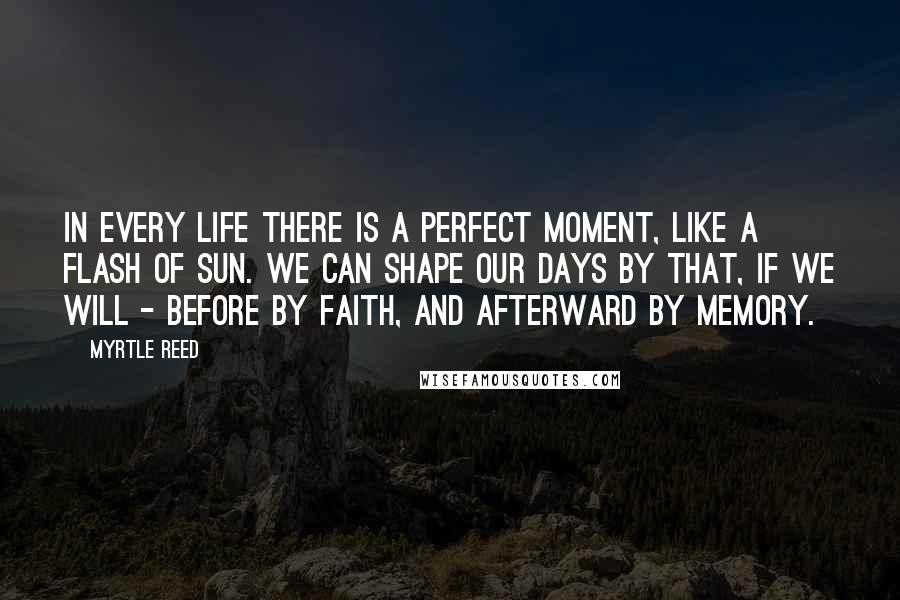 Myrtle Reed Quotes: In every life there is a perfect moment, like a flash of sun. We can shape our days by that, if we will - before by faith, and afterward by memory.