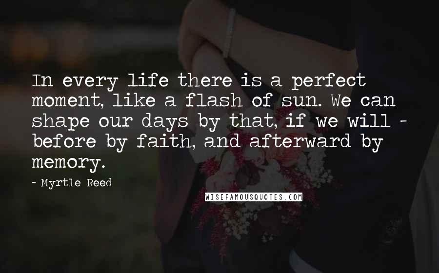 Myrtle Reed Quotes: In every life there is a perfect moment, like a flash of sun. We can shape our days by that, if we will - before by faith, and afterward by memory.