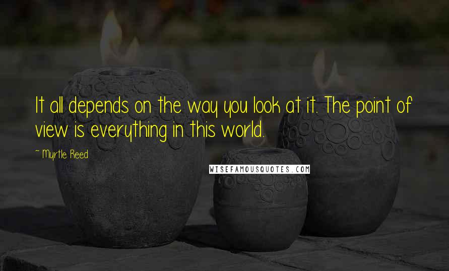 Myrtle Reed Quotes: It all depends on the way you look at it. The point of view is everything in this world.