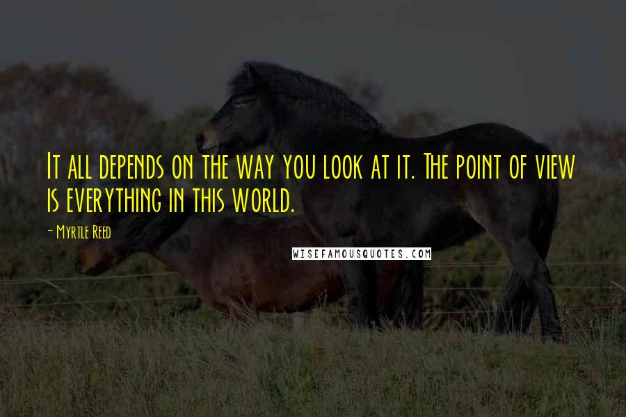 Myrtle Reed Quotes: It all depends on the way you look at it. The point of view is everything in this world.