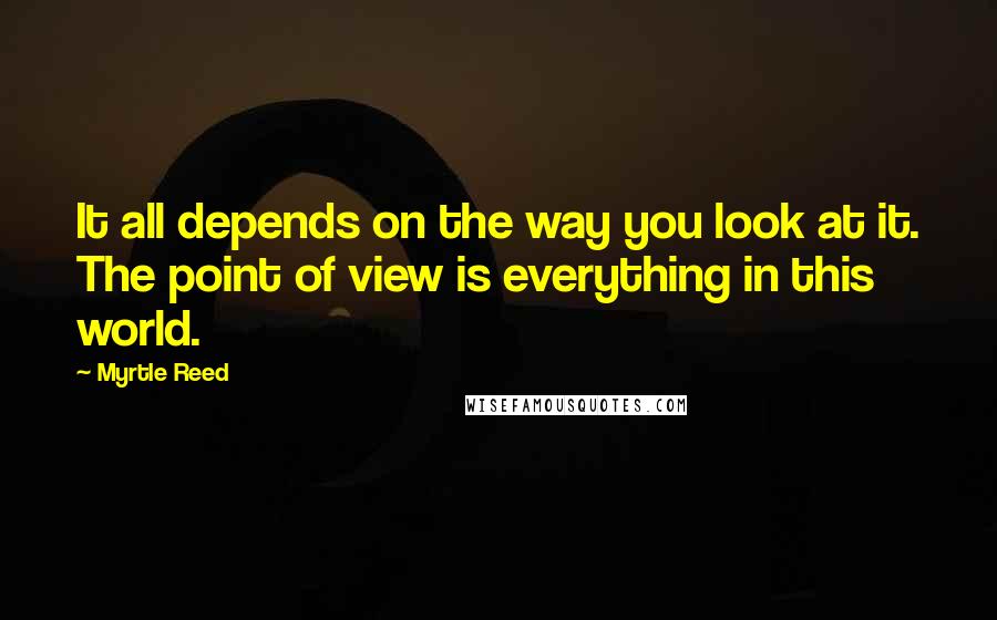 Myrtle Reed Quotes: It all depends on the way you look at it. The point of view is everything in this world.
