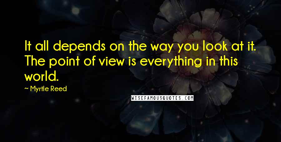 Myrtle Reed Quotes: It all depends on the way you look at it. The point of view is everything in this world.