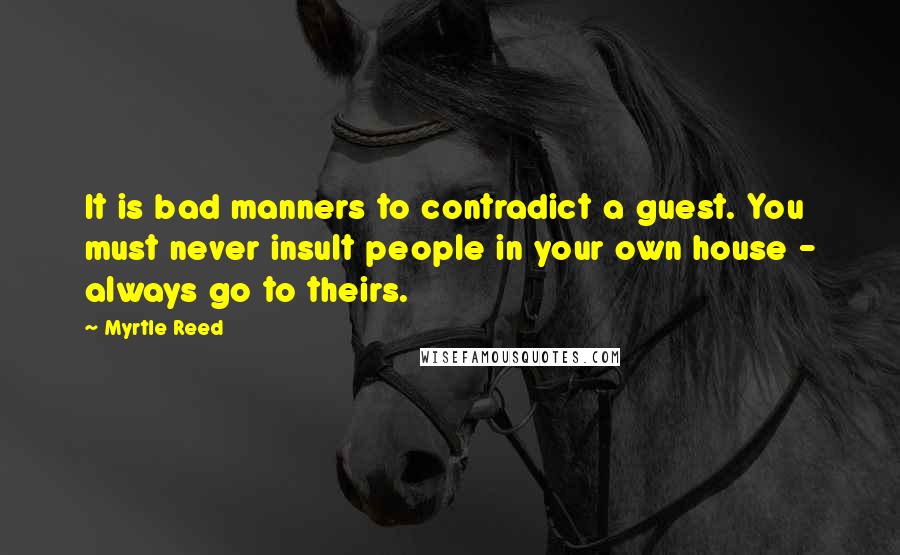 Myrtle Reed Quotes: It is bad manners to contradict a guest. You must never insult people in your own house - always go to theirs.