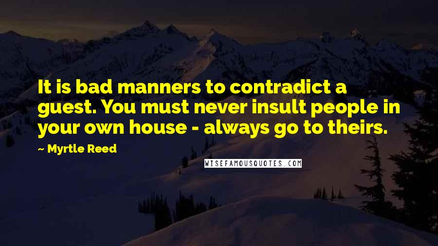 Myrtle Reed Quotes: It is bad manners to contradict a guest. You must never insult people in your own house - always go to theirs.