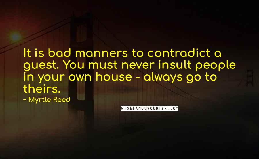 Myrtle Reed Quotes: It is bad manners to contradict a guest. You must never insult people in your own house - always go to theirs.