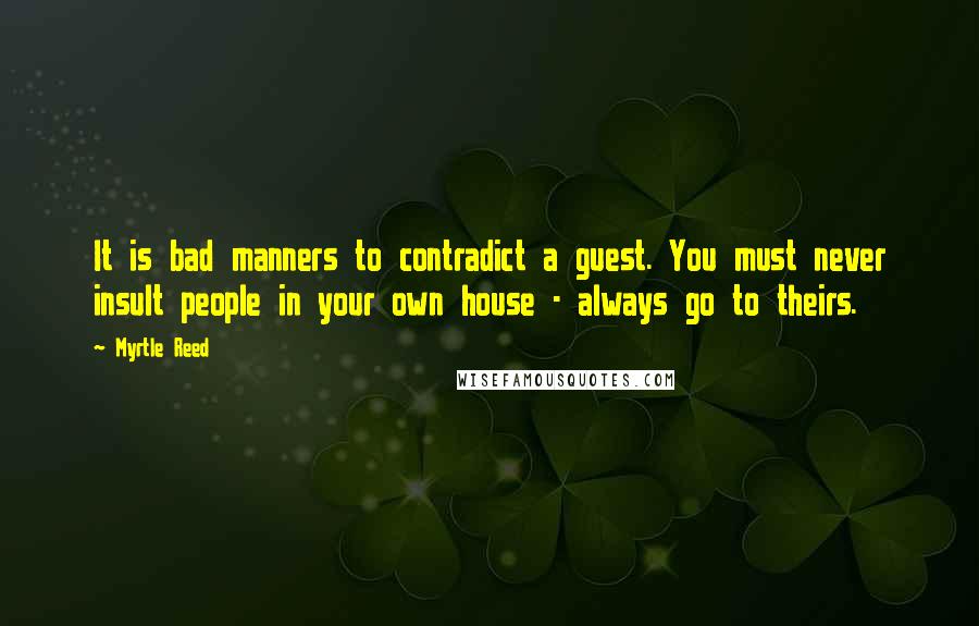 Myrtle Reed Quotes: It is bad manners to contradict a guest. You must never insult people in your own house - always go to theirs.