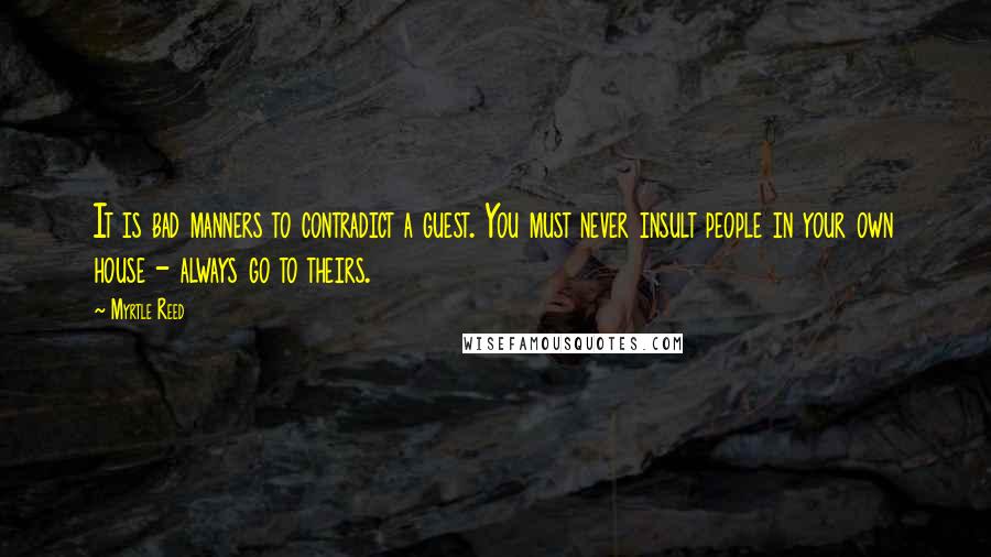 Myrtle Reed Quotes: It is bad manners to contradict a guest. You must never insult people in your own house - always go to theirs.