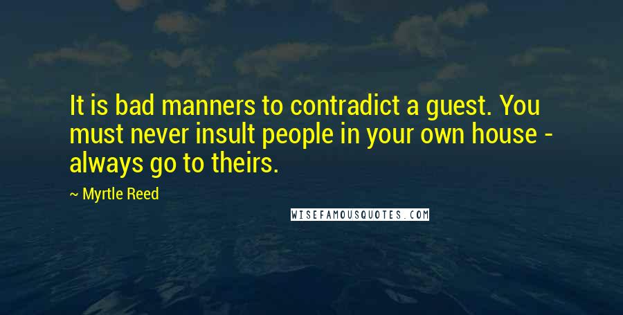 Myrtle Reed Quotes: It is bad manners to contradict a guest. You must never insult people in your own house - always go to theirs.