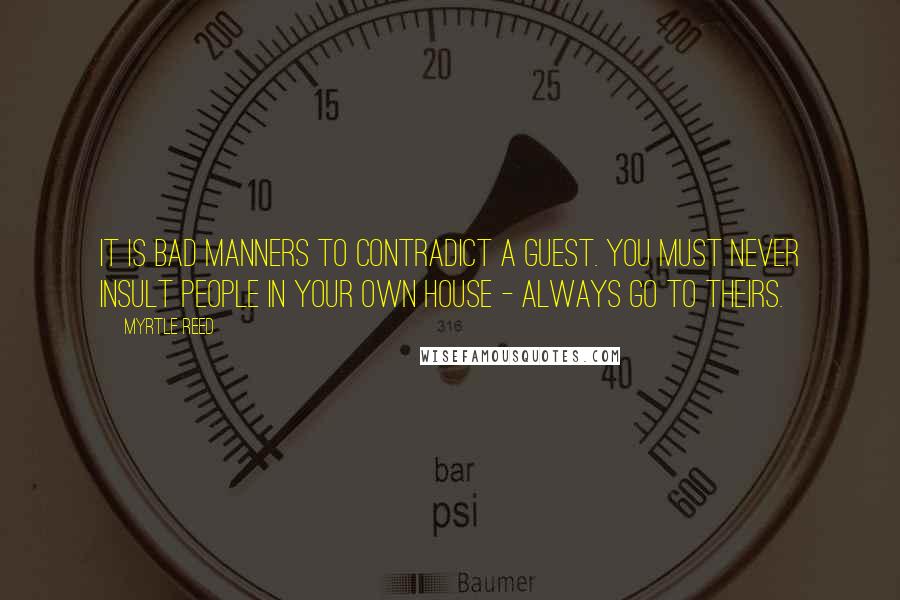 Myrtle Reed Quotes: It is bad manners to contradict a guest. You must never insult people in your own house - always go to theirs.