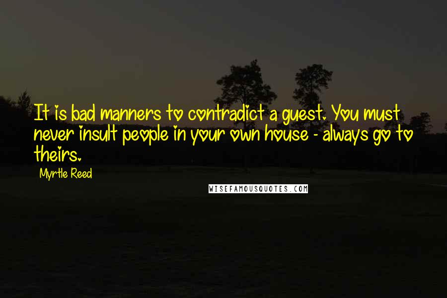 Myrtle Reed Quotes: It is bad manners to contradict a guest. You must never insult people in your own house - always go to theirs.