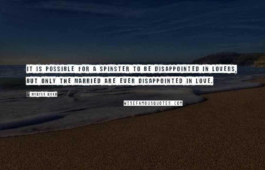 Myrtle Reed Quotes: It is possible for a spinster to be disappointed in lovers, but only the married are ever disappointed in love.