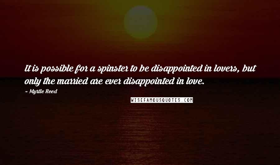 Myrtle Reed Quotes: It is possible for a spinster to be disappointed in lovers, but only the married are ever disappointed in love.