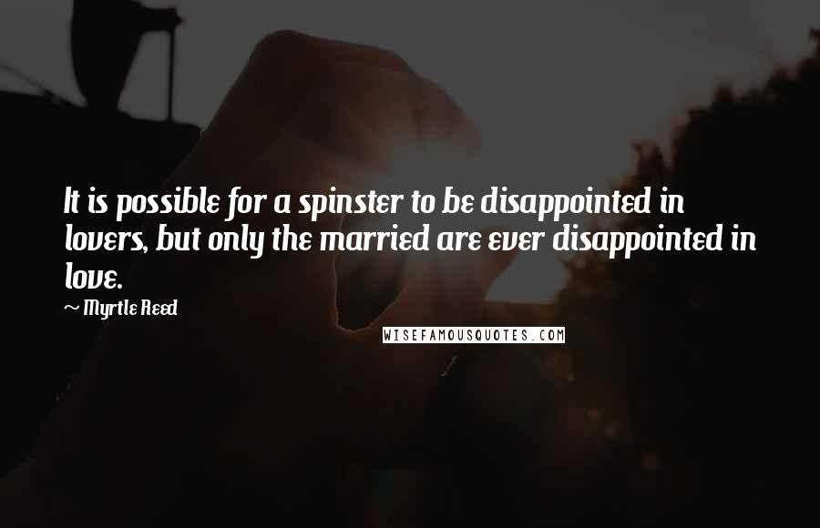 Myrtle Reed Quotes: It is possible for a spinster to be disappointed in lovers, but only the married are ever disappointed in love.