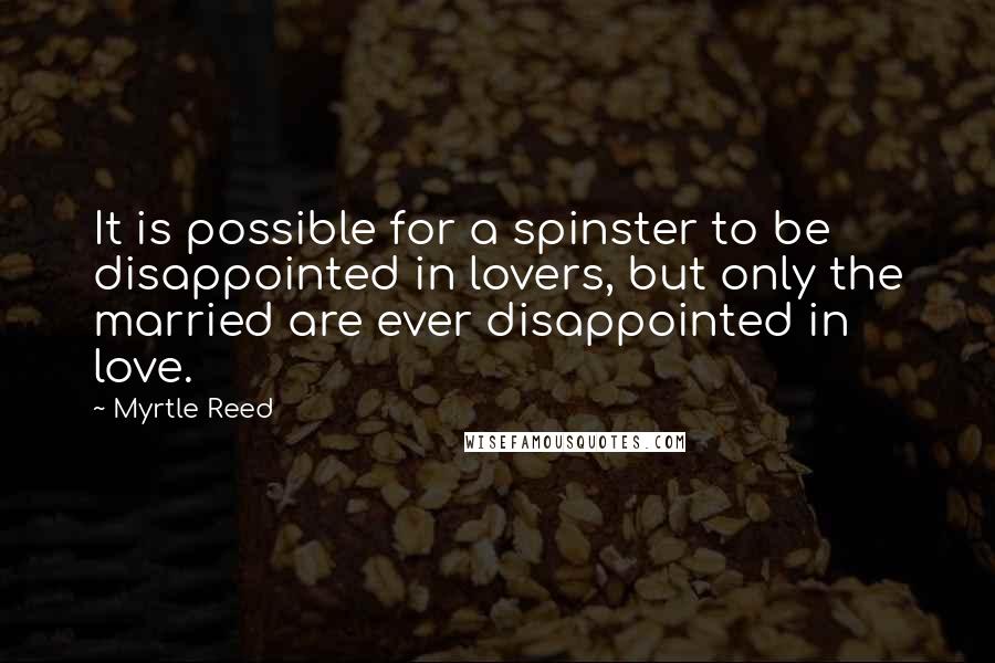 Myrtle Reed Quotes: It is possible for a spinster to be disappointed in lovers, but only the married are ever disappointed in love.