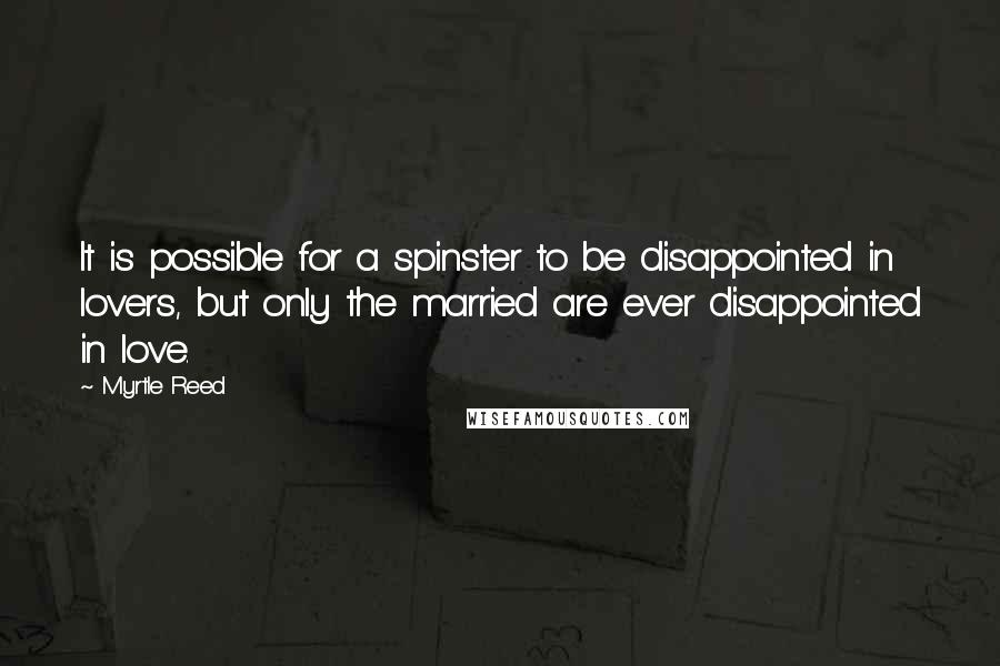 Myrtle Reed Quotes: It is possible for a spinster to be disappointed in lovers, but only the married are ever disappointed in love.