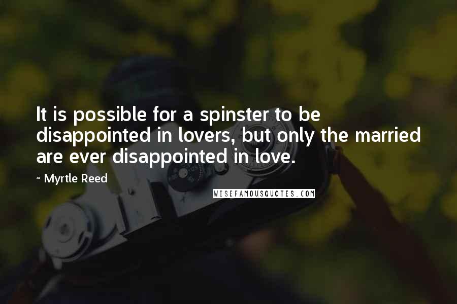 Myrtle Reed Quotes: It is possible for a spinster to be disappointed in lovers, but only the married are ever disappointed in love.