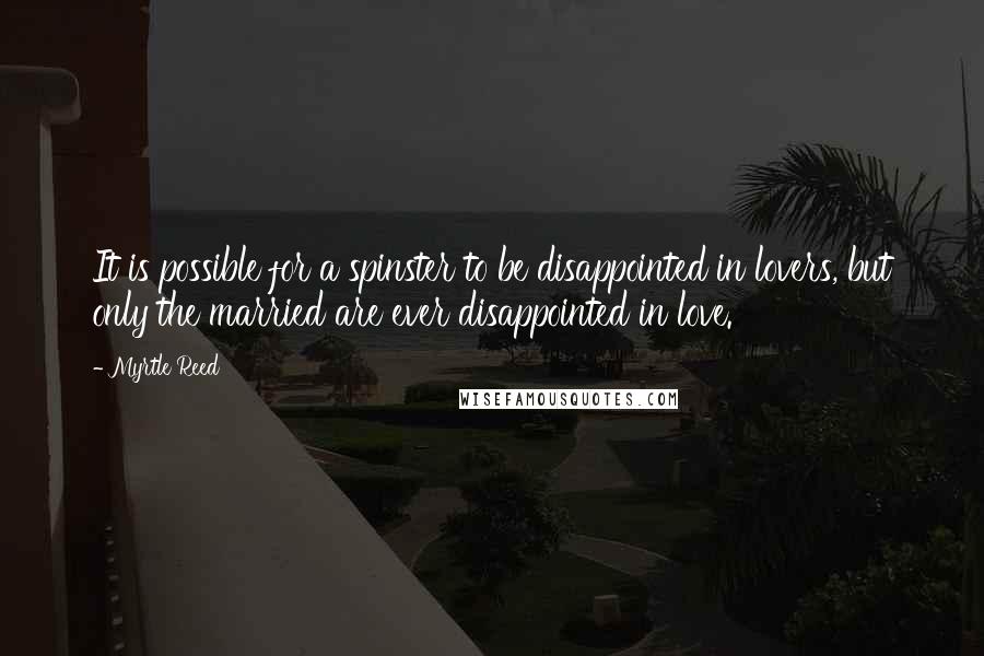 Myrtle Reed Quotes: It is possible for a spinster to be disappointed in lovers, but only the married are ever disappointed in love.