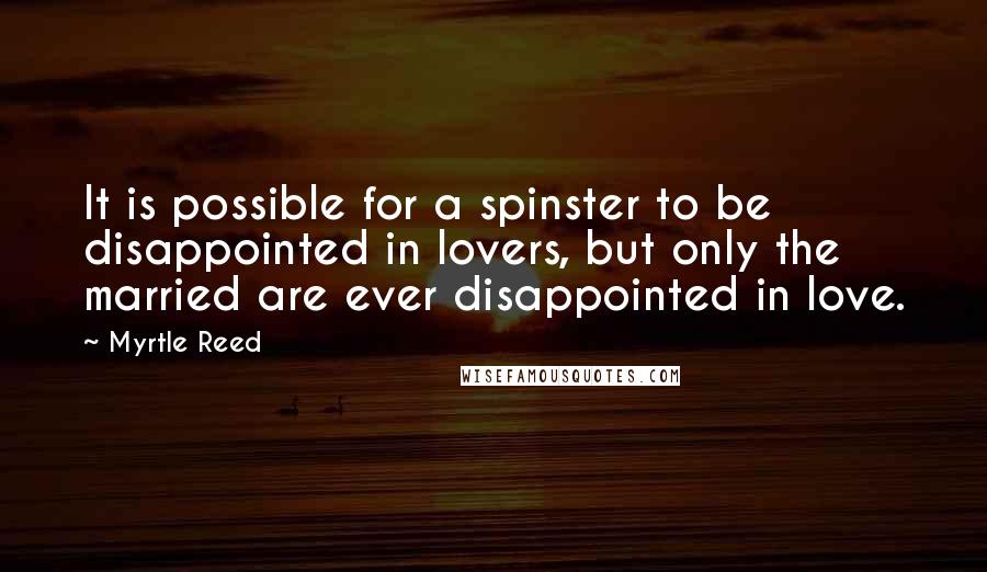 Myrtle Reed Quotes: It is possible for a spinster to be disappointed in lovers, but only the married are ever disappointed in love.