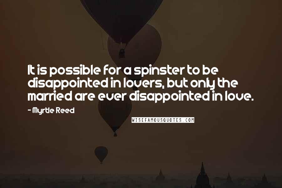 Myrtle Reed Quotes: It is possible for a spinster to be disappointed in lovers, but only the married are ever disappointed in love.