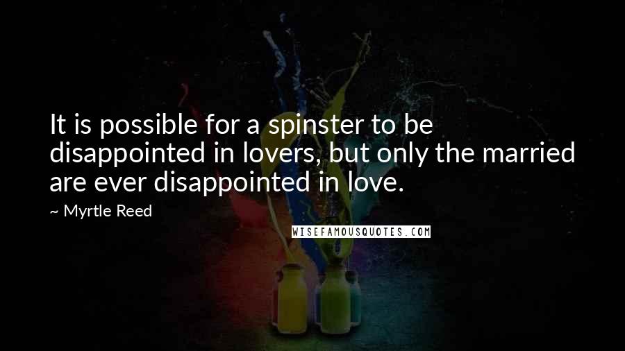 Myrtle Reed Quotes: It is possible for a spinster to be disappointed in lovers, but only the married are ever disappointed in love.