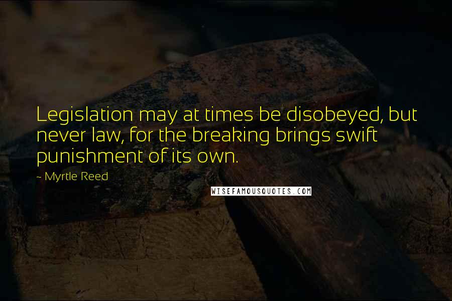 Myrtle Reed Quotes: Legislation may at times be disobeyed, but never law, for the breaking brings swift punishment of its own.