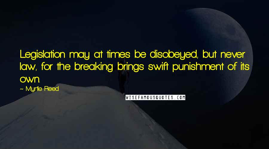 Myrtle Reed Quotes: Legislation may at times be disobeyed, but never law, for the breaking brings swift punishment of its own.