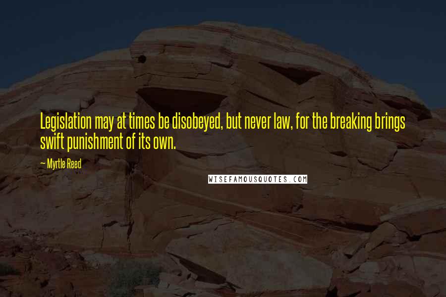Myrtle Reed Quotes: Legislation may at times be disobeyed, but never law, for the breaking brings swift punishment of its own.