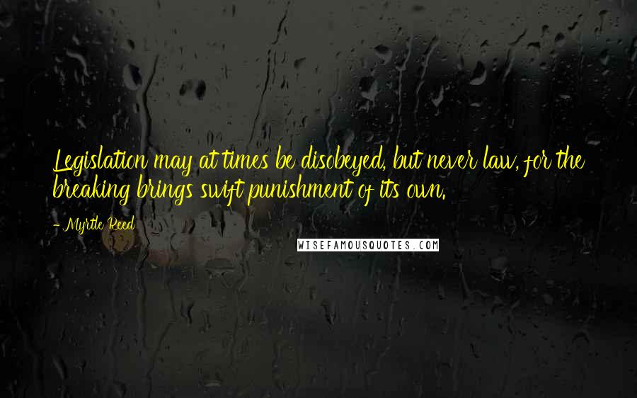 Myrtle Reed Quotes: Legislation may at times be disobeyed, but never law, for the breaking brings swift punishment of its own.