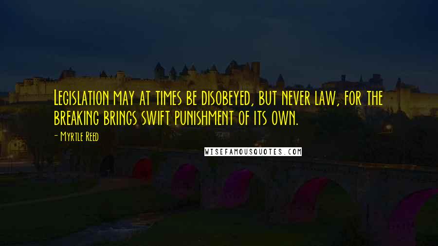 Myrtle Reed Quotes: Legislation may at times be disobeyed, but never law, for the breaking brings swift punishment of its own.