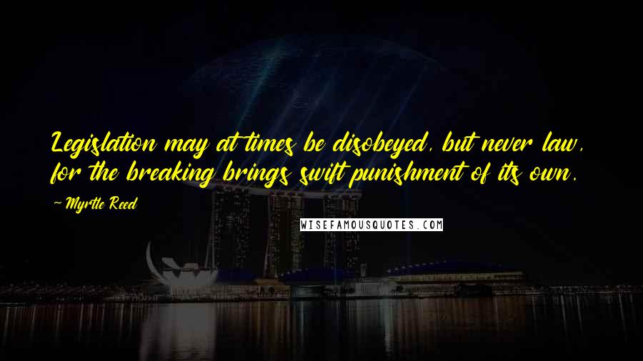 Myrtle Reed Quotes: Legislation may at times be disobeyed, but never law, for the breaking brings swift punishment of its own.