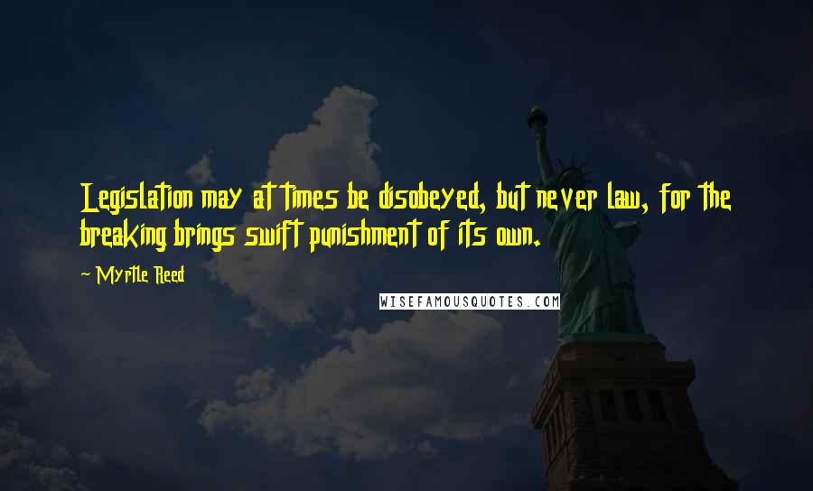 Myrtle Reed Quotes: Legislation may at times be disobeyed, but never law, for the breaking brings swift punishment of its own.