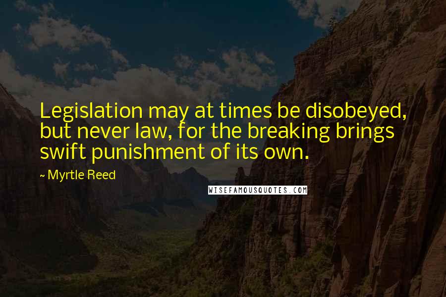 Myrtle Reed Quotes: Legislation may at times be disobeyed, but never law, for the breaking brings swift punishment of its own.