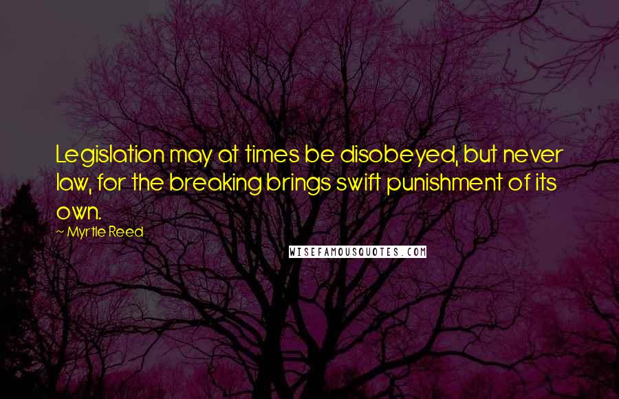 Myrtle Reed Quotes: Legislation may at times be disobeyed, but never law, for the breaking brings swift punishment of its own.