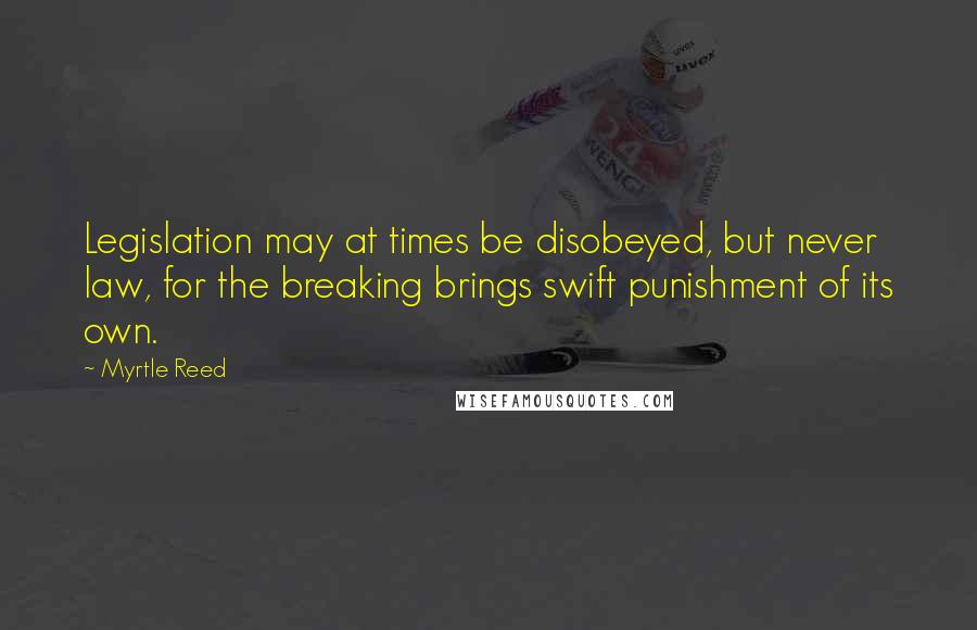 Myrtle Reed Quotes: Legislation may at times be disobeyed, but never law, for the breaking brings swift punishment of its own.