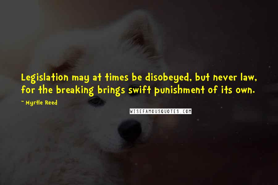 Myrtle Reed Quotes: Legislation may at times be disobeyed, but never law, for the breaking brings swift punishment of its own.
