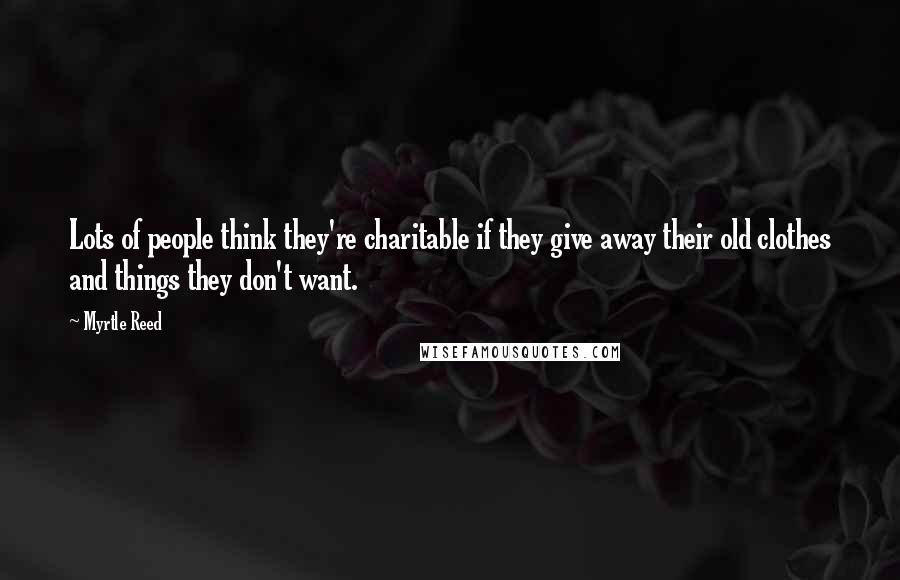 Myrtle Reed Quotes: Lots of people think they're charitable if they give away their old clothes and things they don't want.