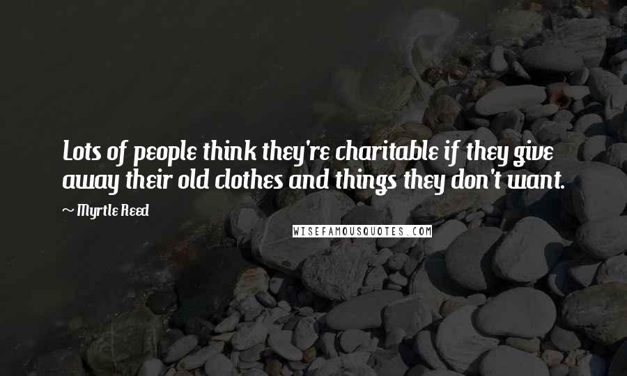 Myrtle Reed Quotes: Lots of people think they're charitable if they give away their old clothes and things they don't want.