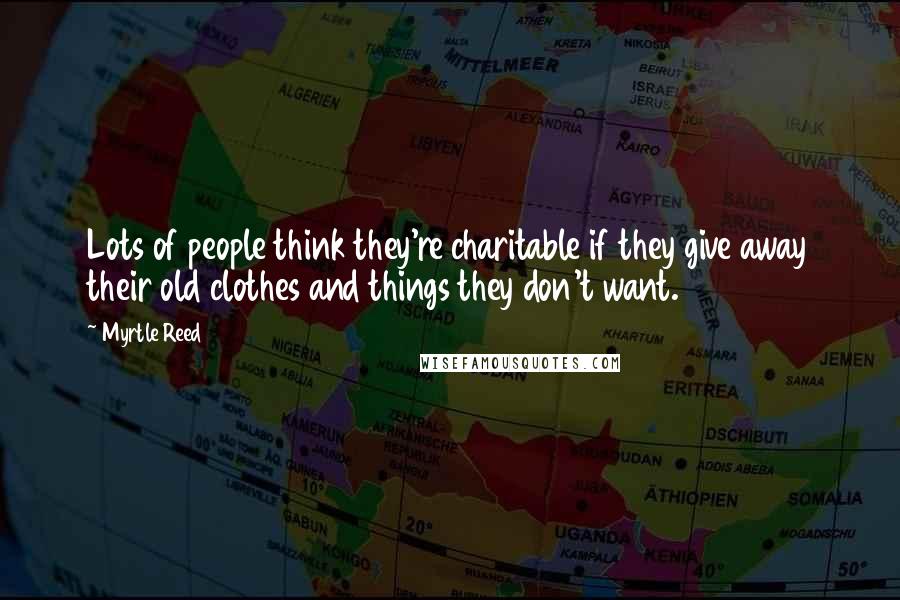 Myrtle Reed Quotes: Lots of people think they're charitable if they give away their old clothes and things they don't want.