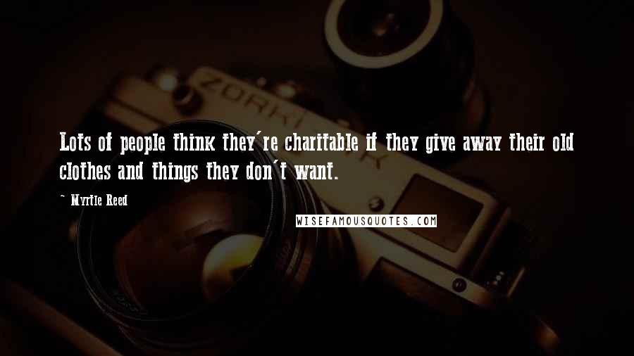 Myrtle Reed Quotes: Lots of people think they're charitable if they give away their old clothes and things they don't want.