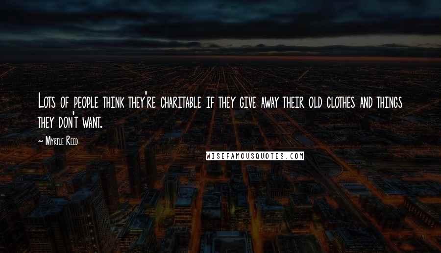 Myrtle Reed Quotes: Lots of people think they're charitable if they give away their old clothes and things they don't want.