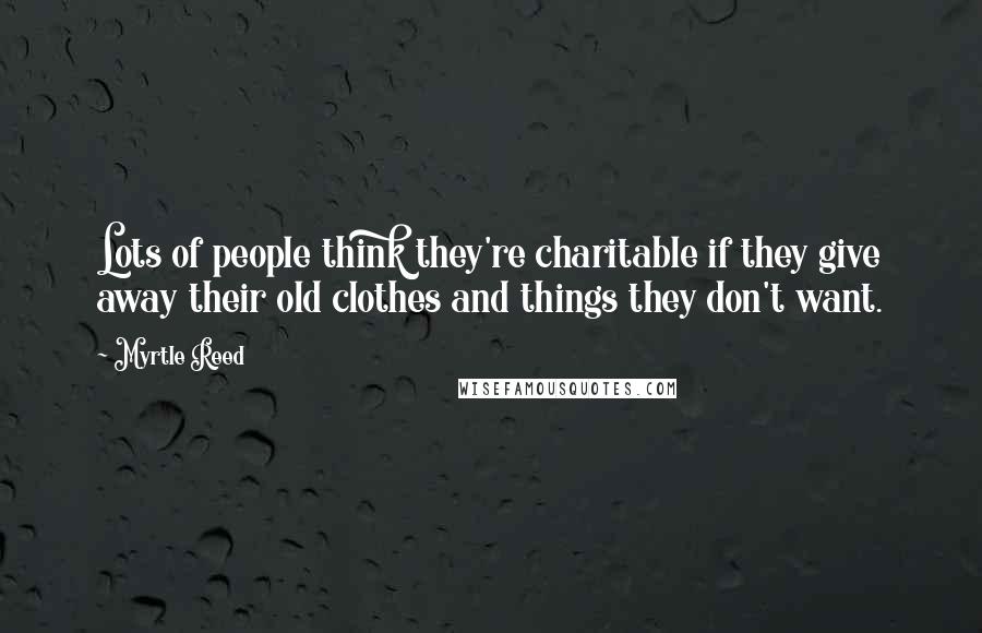 Myrtle Reed Quotes: Lots of people think they're charitable if they give away their old clothes and things they don't want.