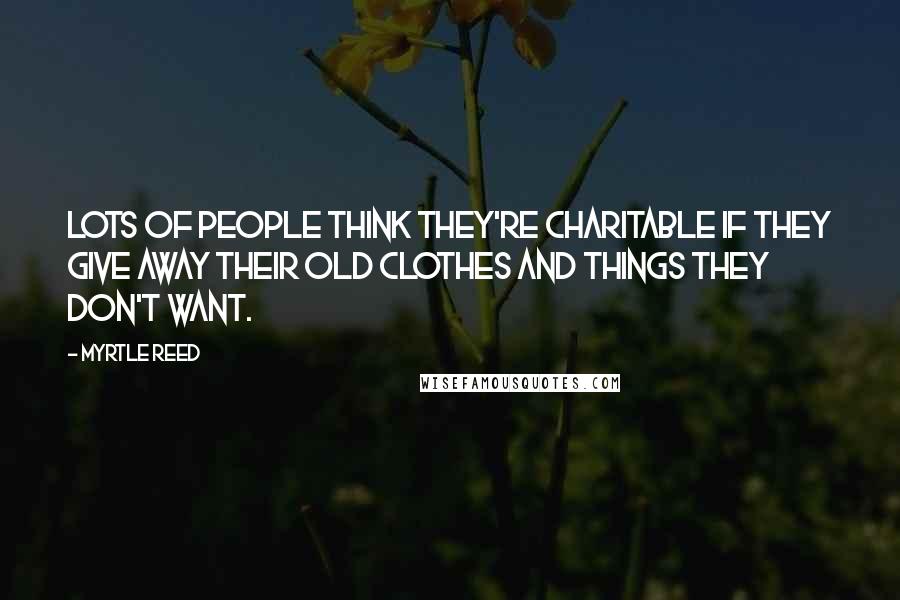 Myrtle Reed Quotes: Lots of people think they're charitable if they give away their old clothes and things they don't want.