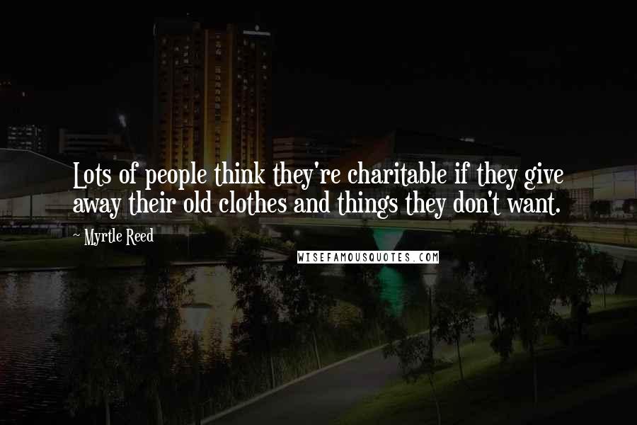 Myrtle Reed Quotes: Lots of people think they're charitable if they give away their old clothes and things they don't want.