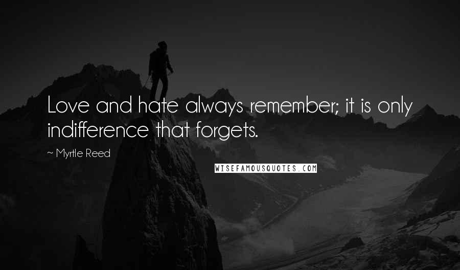 Myrtle Reed Quotes: Love and hate always remember; it is only indifference that forgets.